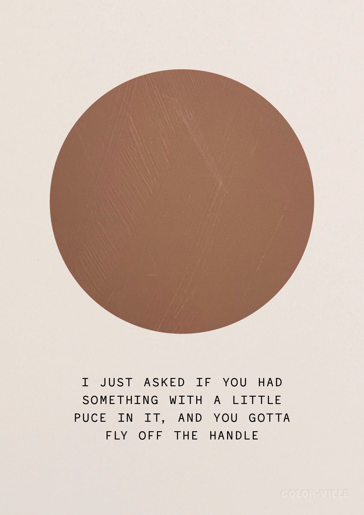 I just asked if you had something with a little puce in it and you gotta fly off the handle